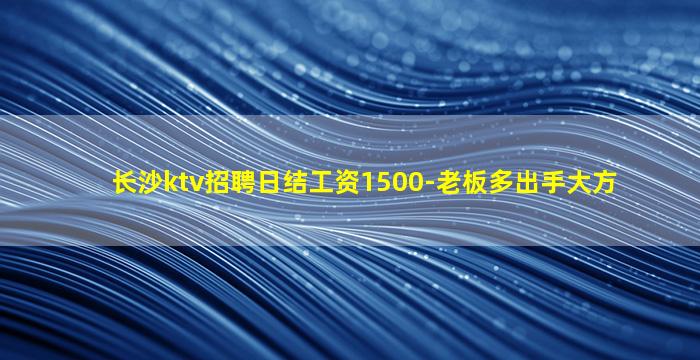 长沙ktv招聘日结工资1500-老板多出手大方